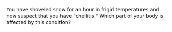 You have shoveled snow for an hour in frigid temperatures and now suspect that you have "cheilitis." Which part of your body is affected by this condition?