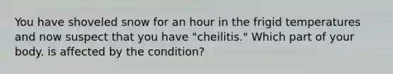 You have shoveled snow for an hour in the frigid temperatures and now suspect that you have "cheilitis." Which part of your body. is affected by the condition?