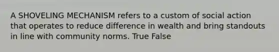 A SHOVELING MECHANISM refers to a custom of social action that operates to reduce difference in wealth and bring standouts in line with community norms. True False