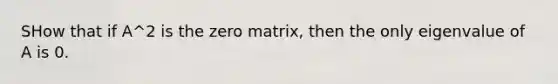 SHow that if A^2 is the zero matrix, then the only eigenvalue of A is 0.