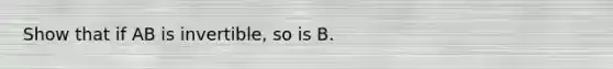 Show that if AB is invertible, so is B.