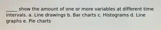 _____ show the amount of one or more variables at different time intervals. a. Line drawings b. Bar charts c. Histograms d. Line graphs e. Pie charts