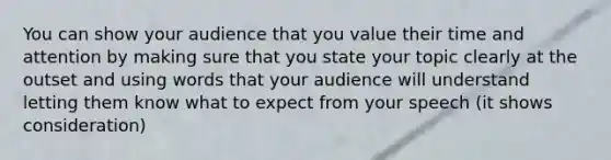 You can show your audience that you value their time and attention by making sure that you state your topic clearly at the outset and using words that your audience will understand letting them know what to expect from your speech (it shows consideration)