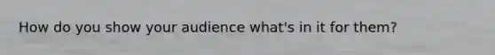 How do you show your audience what's in it for them?