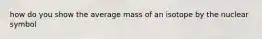 how do you show the average mass of an isotope by the nuclear symbol