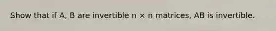 Show that if A, B are invertible n × n matrices, AB is invertible.