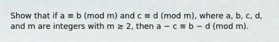 Show that if a ≡ b (mod m) and c ≡ d (mod m), where a, b, c, d, and m are integers with m ≥ 2, then a − c ≡ b − d (mod m).