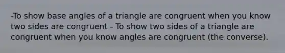 -To show base angles of a triangle are congruent when you know two sides are congruent - To show two sides of a triangle are congruent when you know angles are congruent (the converse).