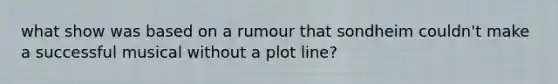 what show was based on a rumour that sondheim couldn't make a successful musical without a plot line?