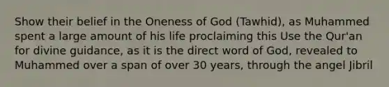 Show their belief in the Oneness of God (Tawhid), as Muhammed spent a large amount of his life proclaiming this Use the Qur'an for divine guidance, as it is the direct word of God, revealed to Muhammed over a span of over 30 years, through the angel Jibril