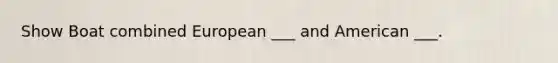 Show Boat combined European ___ and American ___.
