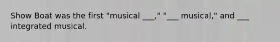 Show Boat was the first "musical ___," "___ musical," and ___ integrated musical.