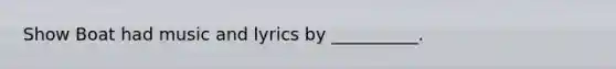 Show Boat had music and lyrics by __________.