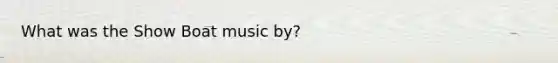 What was the Show Boat music by?