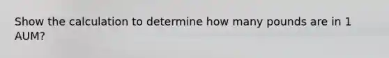 Show the calculation to determine how many pounds are in 1 AUM?