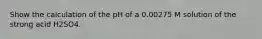 Show the calculation of the pH of a 0.00275 M solution of the strong acid H2SO4.