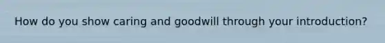 How do you show caring and goodwill through your introduction?