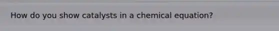 How do you show catalysts in a chemical equation?