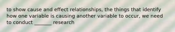 to show cause and effect relationships, the things that identify how one variable is causing another variable to occur, we need to conduct _______ research