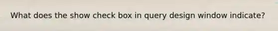 What does the show check box in query design window indicate?