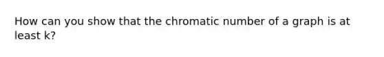 How can you show that the chromatic number of a graph is at least k?