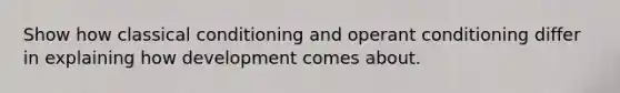 Show how classical conditioning and operant conditioning differ in explaining how development comes about.