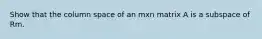 Show that the column space of an mxn matrix A is a subspace of Rm.