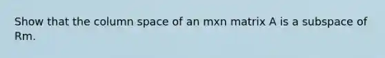 Show that the column space of an mxn matrix A is a subspace of Rm.