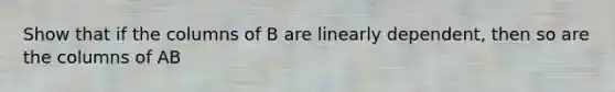 Show that if the columns of B are linearly dependent, then so are the columns of AB