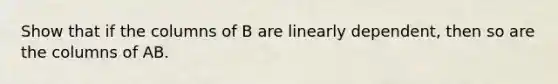 Show that if the columns of B are linearly dependent, then so are the columns of AB.