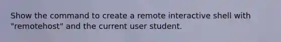 Show the command to create a remote interactive shell with "remotehost" and the current user student.