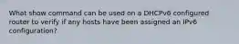 What show command can be used on a DHCPv6 configured router to verify if any hosts have been assigned an IPv6 configuration?