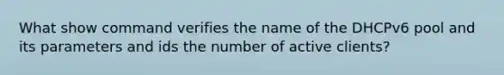 What show command verifies the name of the DHCPv6 pool and its parameters and ids the number of active clients?