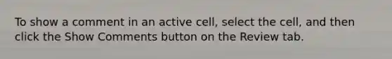 To show a comment in an active cell, select the cell, and then click the Show Comments button on the Review tab.