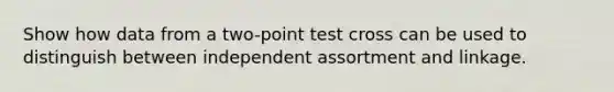 Show how data from a two-point test cross can be used to distinguish between independent assortment and linkage.