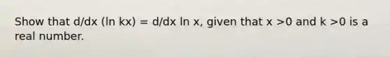 Show that d/dx (ln kx) = d/dx ln x, given that x >0 and k >0 is a real number.