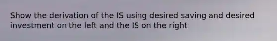 Show the derivation of the IS using desired saving and desired investment on the left and the IS on the right