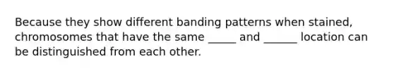 Because they show different banding patterns when stained, chromosomes that have the same _____ and ______ location can be distinguished from each other.