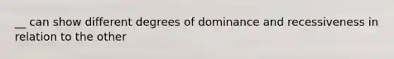__ can show different degrees of dominance and recessiveness in relation to the other