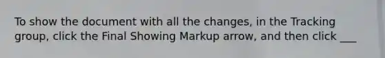 To show the document with all the changes, in the Tracking group, click the Final Showing Markup arrow, and then click ___