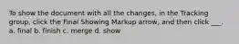 To show the document with all the changes, in the Tracking group, click the Final Showing Markup arrow, and then click ___. a. final b. finish c. merge d. show