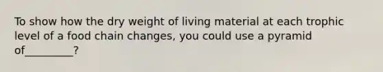 To show how the dry weight of living material at each trophic level of a food chain changes, you could use a pyramid of_________?