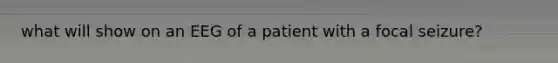 what will show on an EEG of a patient with a focal seizure?