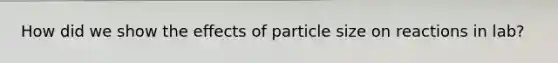 How did we show the effects of particle size on reactions in lab?