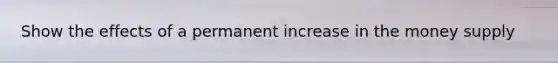 Show the effects of a permanent increase in the money supply