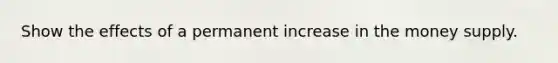 Show the effects of a permanent increase in the money supply.