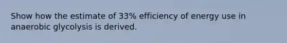 Show how the estimate of 33% efficiency of energy use in anaerobic glycolysis is derived.