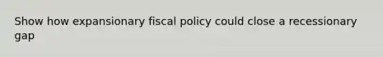 Show how expansionary <a href='https://www.questionai.com/knowledge/kPTgdbKdvz-fiscal-policy' class='anchor-knowledge'>fiscal policy</a> could close a recessionary gap