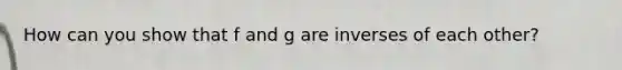 How can you show that f and g are inverses of each other?