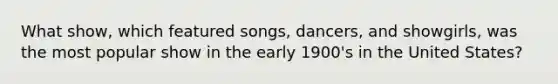 What show, which featured songs, dancers, and showgirls, was the most popular show in the early 1900's in the United States?